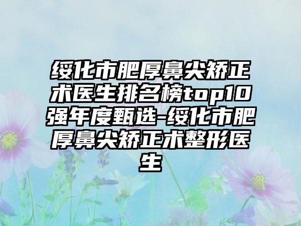 绥化市肥厚鼻尖矫正术医生排名榜top10强年度甄选-绥化市肥厚鼻尖矫正术整形医生