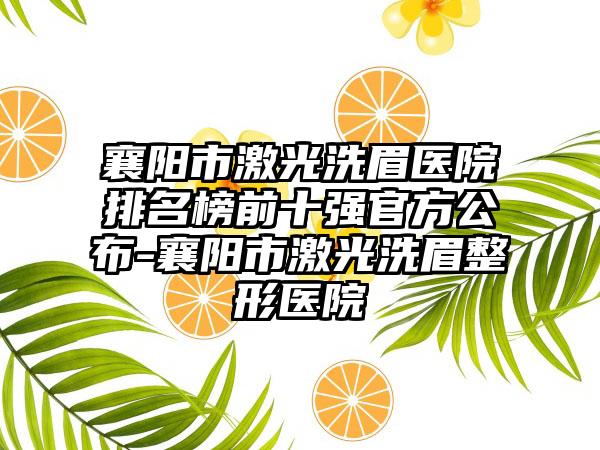 襄阳市激光洗眉医院排名榜前十强官方公布-襄阳市激光洗眉整形医院