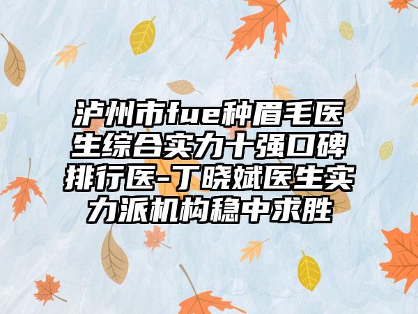 泸州市fue种眉毛医生综合实力十强口碑排行医-丁晓斌医生实力派机构稳中求胜