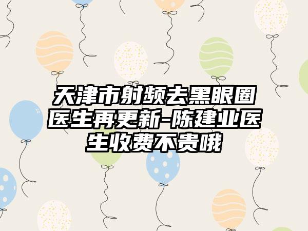 天津市射频去黑眼圈医生再更新-陈建业医生收费不贵哦