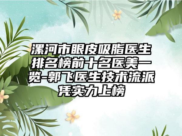 漯河市眼皮吸脂医生排名榜前十名医美一览-郭飞医生技术流派凭实力上榜