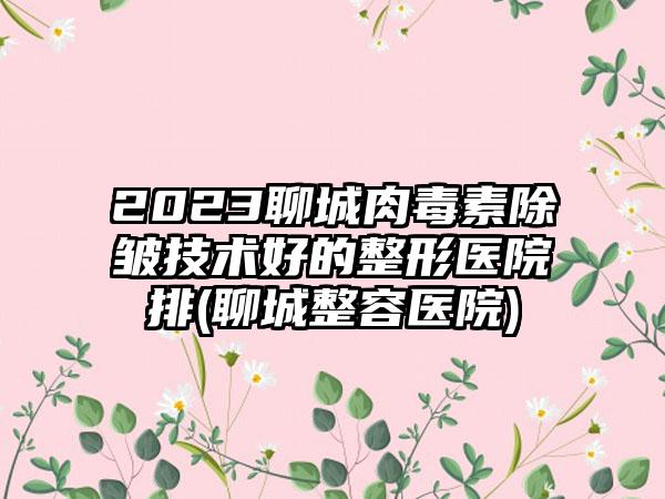 2023聊城肉毒素除皱技术好的整形医院排(聊城整容医院)