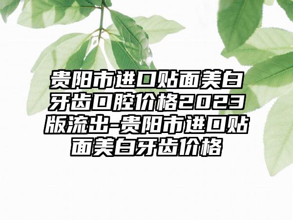 贵阳市进口贴面美白牙齿口腔价格2023版流出-贵阳市进口贴面美白牙齿价格