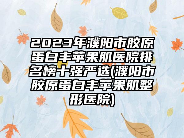 2023年濮阳市胶原蛋白丰苹果肌医院排名榜十强严选(濮阳市胶原蛋白丰苹果肌整形医院)