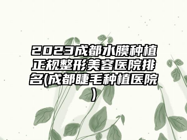 2023成都水膜种植正规整形美容医院排名(成都睫毛种植医院)