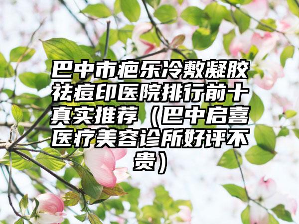 巴中市疤乐冷敷凝胶祛痘印医院排行前十真实推荐（巴中启喜医疗美容诊所好评不贵）