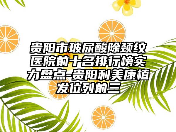 贵阳市玻尿酸除颈纹医院前十名排行榜实力盘点-贵阳利美康植发位列前三