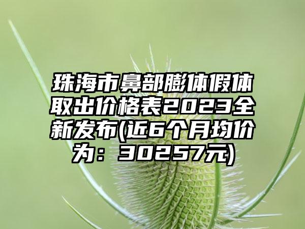 珠海市鼻部膨体假体取出价格表2023全新发布(近6个月均价为：30257元)