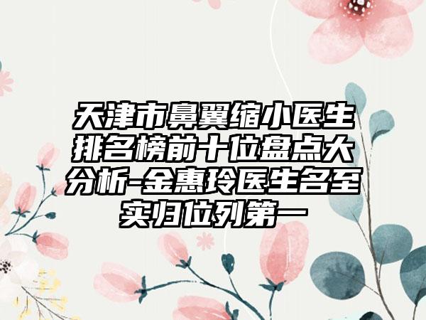 天津市鼻翼缩小医生排名榜前十位盘点大分析-金惠玲医生名至实归位列第一