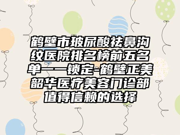 鹤壁市玻尿酸祛鼻沟纹医院排名榜前五名单一一锁定-鹤壁正美韶华医疗美容门诊部值得信赖的选择