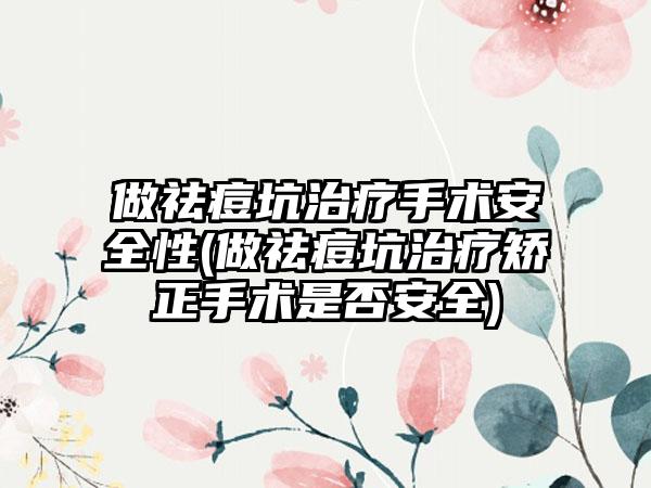 做祛痘坑治疗手术安全性(做祛痘坑治疗矫正手术是否安全)