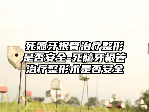 死髓牙根管治疗整形是否安全-死髓牙根管治疗整形术是否安全