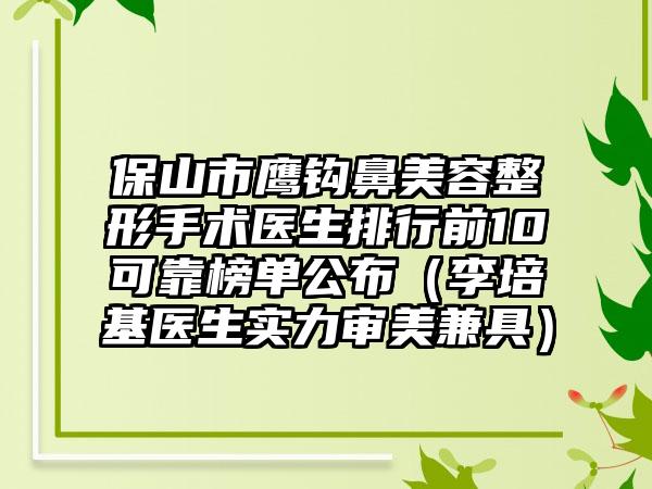 保山市鹰钩鼻美容整形手术医生排行前10可靠榜单公布（李培基医生实力审美兼具）