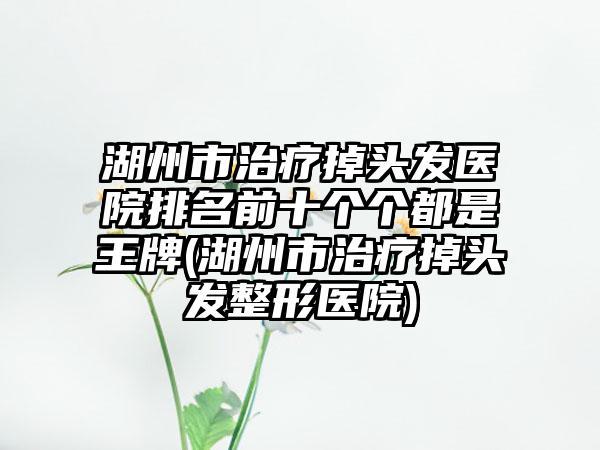 湖州市治疗掉头发医院排名前十个个都是王牌(湖州市治疗掉头发整形医院)