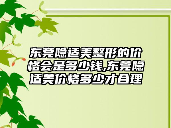 东莞隐适美整形的价格会是多少钱,东莞隐适美价格多少才合理