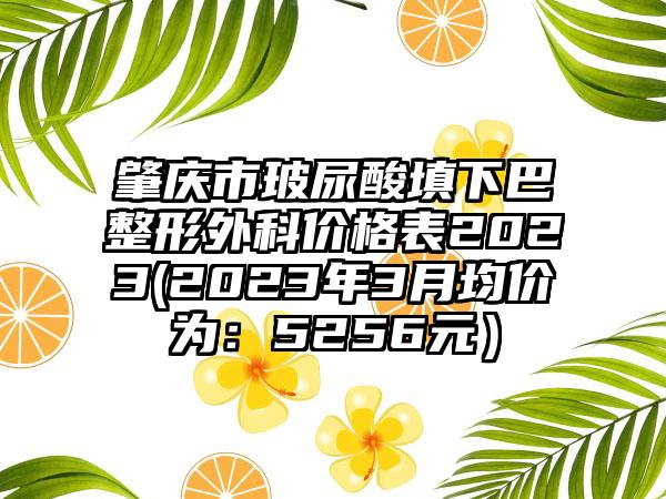 肇庆市玻尿酸填下巴整形外科价格表2023(2023年3月均价为：5256元）