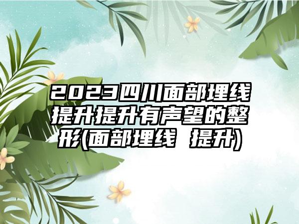 2023四川面部埋线提升提升有声望的整形(面部埋线 提升)