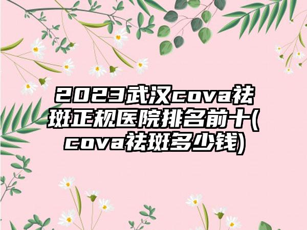 2023武汉cova祛斑正规医院排名前十(cova祛斑多少钱)