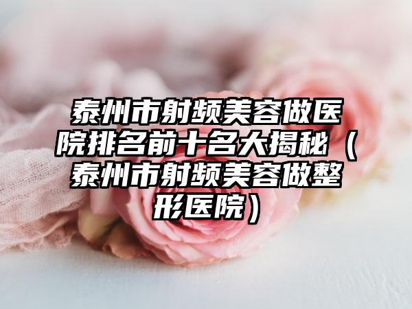 泰州市射频美容做医院排名前十名大揭秘（泰州市射频美容做整形医院）