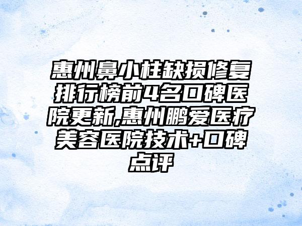 惠州鼻小柱缺损修复排行榜前4名口碑医院更新,惠州鹏爱医疗美容医院技术+口碑点评