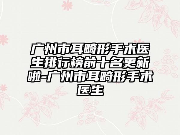 广州市耳畸形手术医生排行榜前十名更新啦-广州市耳畸形手术医生