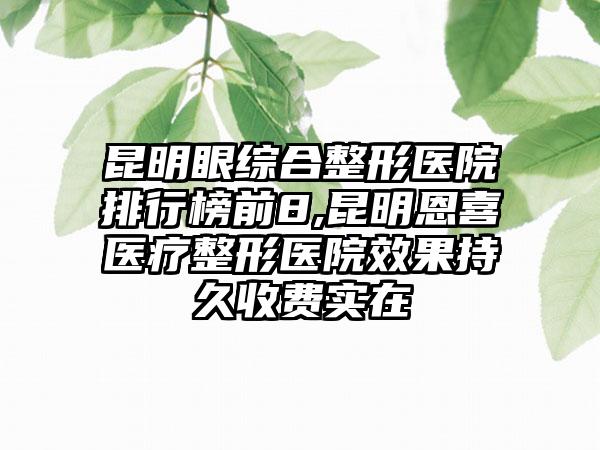 昆明眼综合整形医院排行榜前8,昆明恩喜医疗整形医院效果持久收费实在