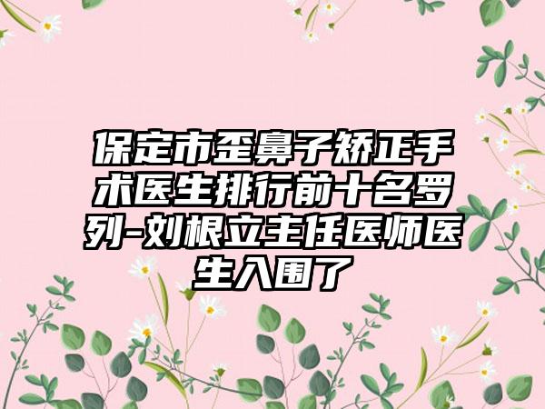 保定市歪鼻子矫正手术医生排行前十名罗列-刘根立主任医师医生入围了