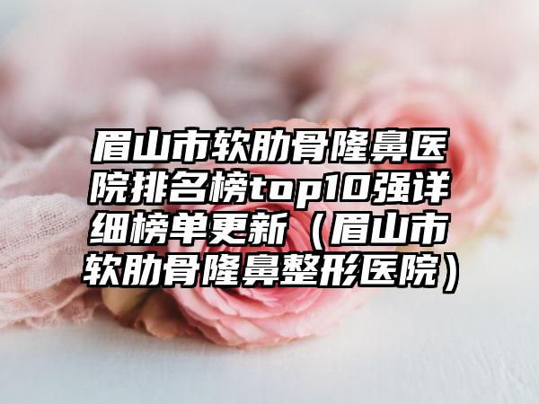 眉山市软肋骨隆鼻医院排名榜top10强详细榜单更新（眉山市软肋骨隆鼻整形医院）