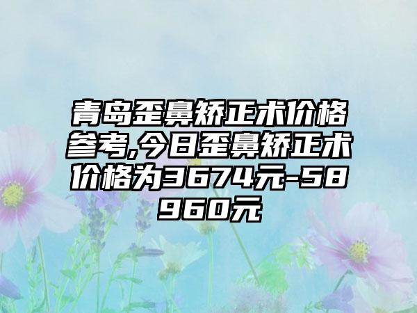 青岛歪鼻矫正术价格参考,今日歪鼻矫正术价格为3674元-58960元