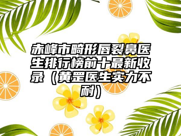 赤峰市畸形唇裂鼻医生排行榜前十最新收录（黄罡医生实力不耐）