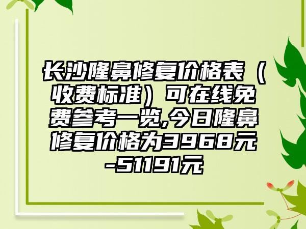 长沙隆鼻修复价格表（收费标准）可在线免费参考一览,今日隆鼻修复价格为3968元-51191元