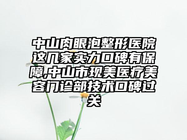 中山肉眼泡整形医院这几家实力口碑有保障,中山市现美医疗美容门诊部技术口碑过关