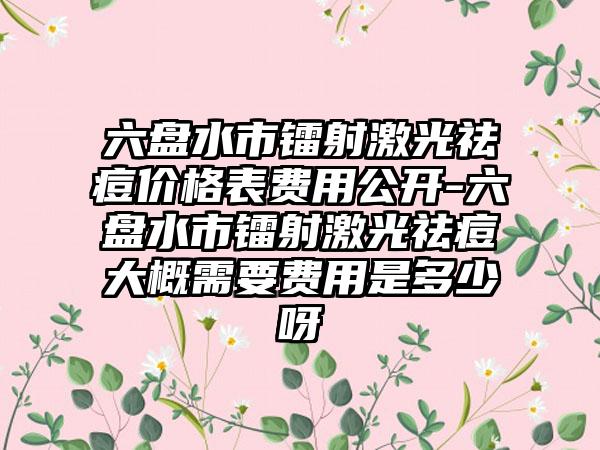 六盘水市镭射激光祛痘价格表费用公开-六盘水市镭射激光祛痘大概需要费用是多少呀