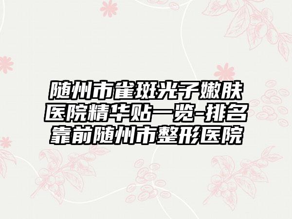 随州市雀斑光子嫩肤医院精华贴一览-排名靠前随州市整形医院