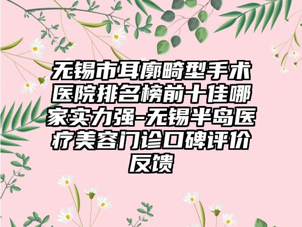 无锡市耳廓畸型手术医院排名榜前十佳哪家实力强-无锡半岛医疗美容门诊口碑评价反馈