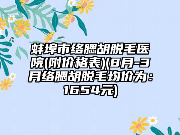 蚌埠市络腮胡脱毛医院(附价格表)(8月-3月络腮胡脱毛均价为：1654元)