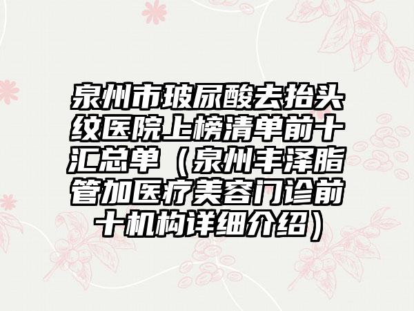 泉州市玻尿酸去抬头纹医院上榜清单前十汇总单（泉州丰泽脂管加医疗美容门诊前十机构详细介绍）