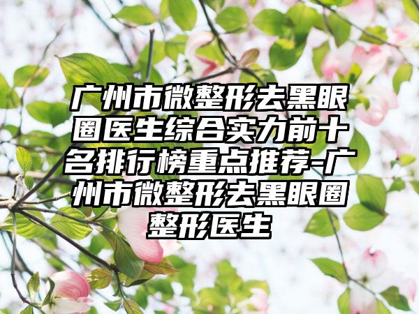 广州市微整形去黑眼圈医生综合实力前十名排行榜重点推荐-广州市微整形去黑眼圈整形医生