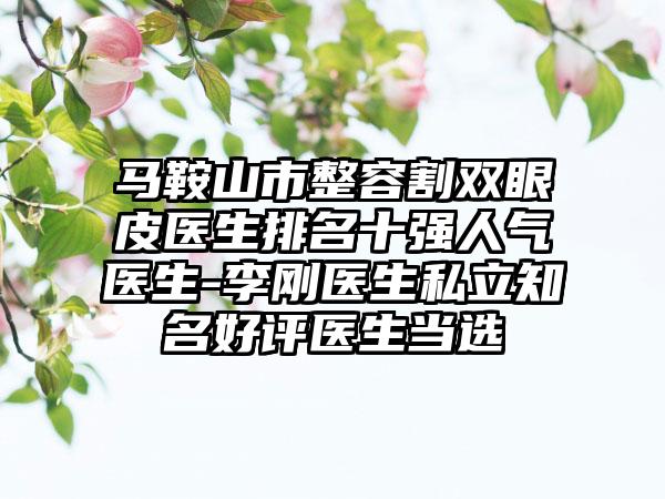 马鞍山市整容割双眼皮医生排名十强人气医生-李刚医生私立知名好评医生当选