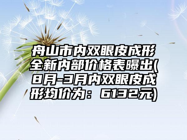 舟山市内双眼皮成形全新内部价格表曝出(8月-3月内双眼皮成形均价为：6132元)