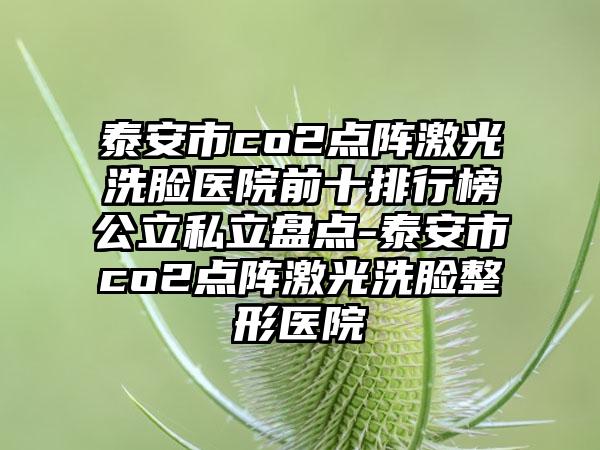 泰安市co2点阵激光洗脸医院前十排行榜公立私立盘点-泰安市co2点阵激光洗脸整形医院