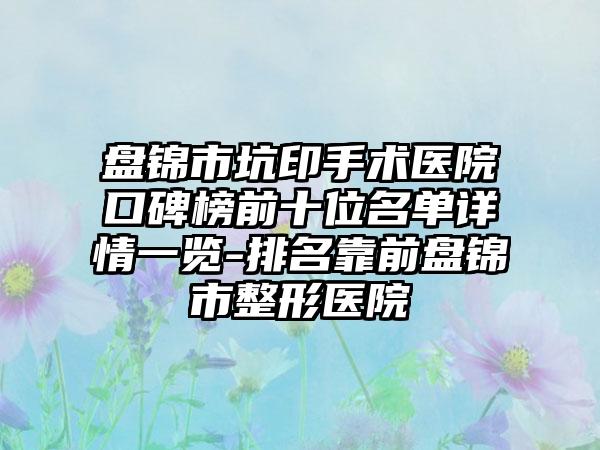 盘锦市坑印手术医院口碑榜前十位名单详情一览-排名靠前盘锦市整形医院