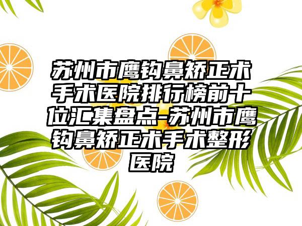 苏州市鹰钩鼻矫正术手术医院排行榜前十位汇集盘点-苏州市鹰钩鼻矫正术手术整形医院