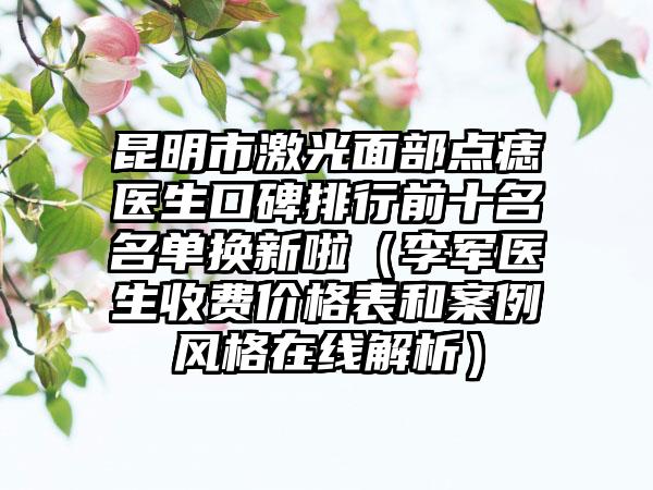 昆明市激光面部点痣医生口碑排行前十名名单换新啦（李军医生收费价格表和案例风格在线解析）