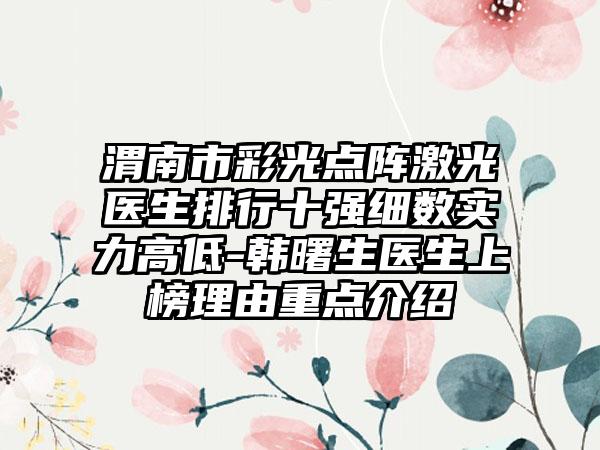 渭南市彩光点阵激光医生排行十强细数实力高低-韩曙生医生上榜理由重点介绍