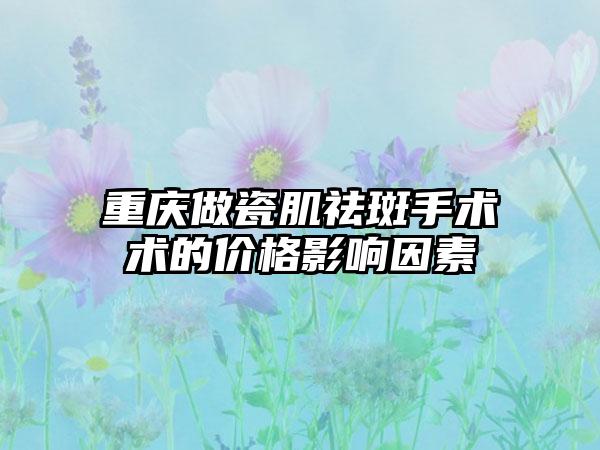 重庆做瓷肌祛斑手术术的价格影响因素