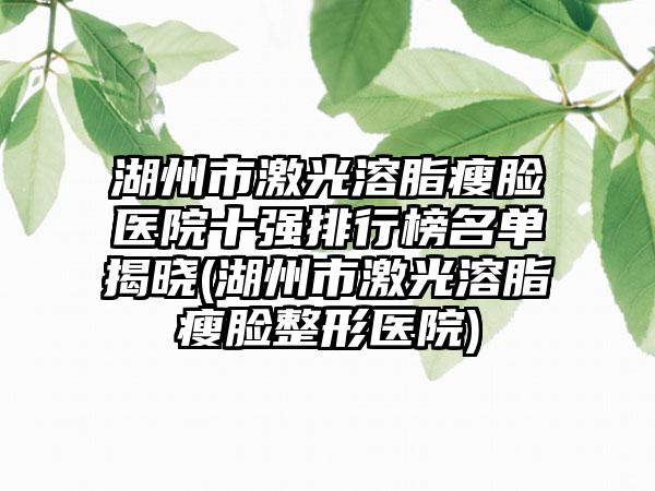 湖州市激光溶脂瘦脸医院十强排行榜名单揭晓(湖州市激光溶脂瘦脸整形医院)