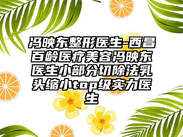 冯映东整形医生-西昌百龄医疗美容冯映东医生小部分切除法乳头缩小top级实力医生