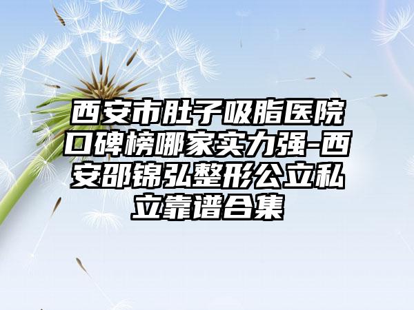 西安市肚子吸脂医院口碑榜哪家实力强-西安邵锦弘整形公立私立靠谱合集