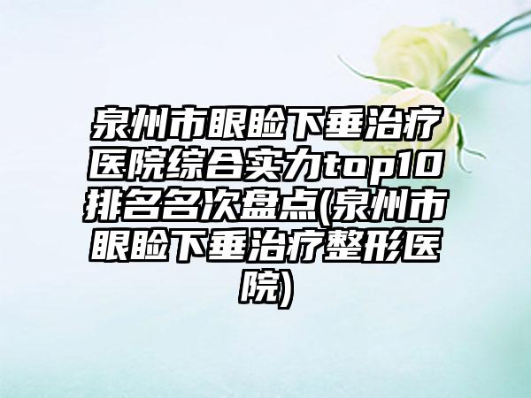 泉州市眼睑下垂治疗医院综合实力top10排名名次盘点(泉州市眼睑下垂治疗整形医院)